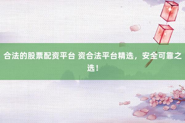 合法的股票配资平台 资合法平台精选，安全可靠之选！