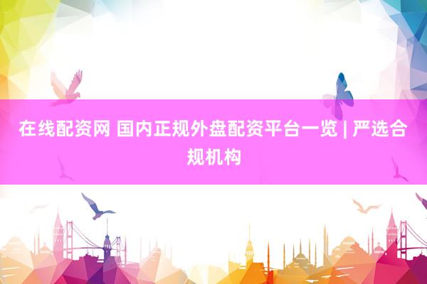 在线配资网 国内正规外盘配资平台一览 | 严选合规机构