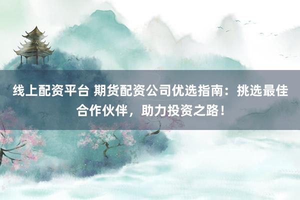 线上配资平台 期货配资公司优选指南：挑选最佳合作伙伴，助力投资之路！