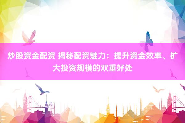 炒股资金配资 揭秘配资魅力：提升资金效率、扩大投资规模的双重好处