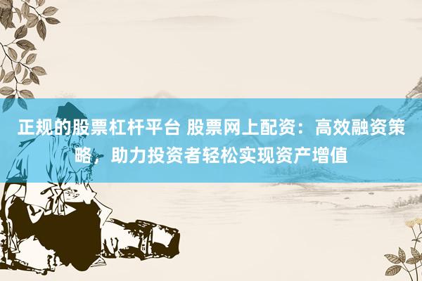 正规的股票杠杆平台 股票网上配资：高效融资策略，助力投资者轻松实现资产增值