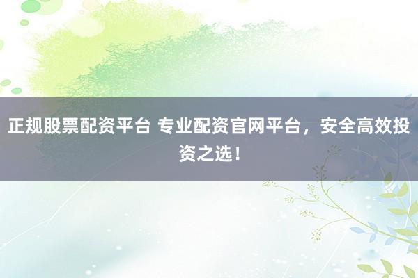 正规股票配资平台 专业配资官网平台，安全高效投资之选！