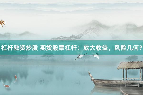 杠杆融资炒股 期货股票杠杆：放大收益，风险几何？