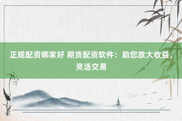 正规配资哪家好 期货配资软件：助您放大收益，灵活交易