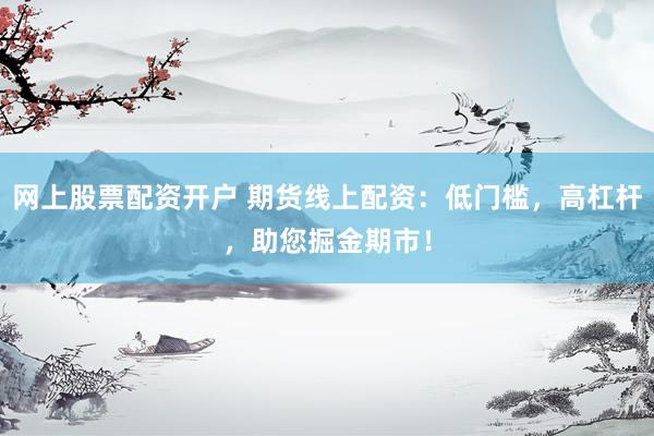 网上股票配资开户 期货线上配资：低门槛，高杠杆，助您掘金期市！