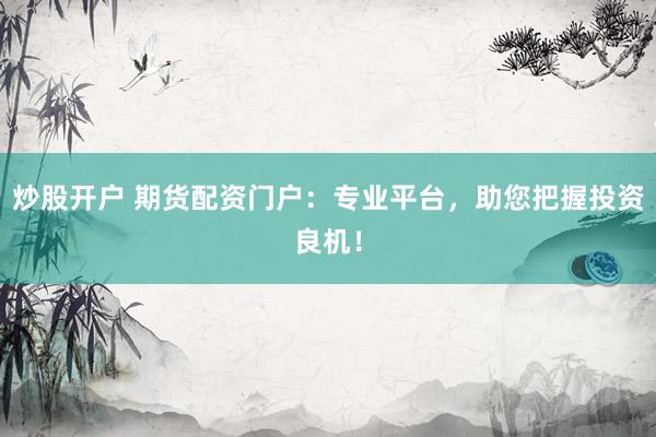 炒股开户 期货配资门户：专业平台，助您把握投资良机！