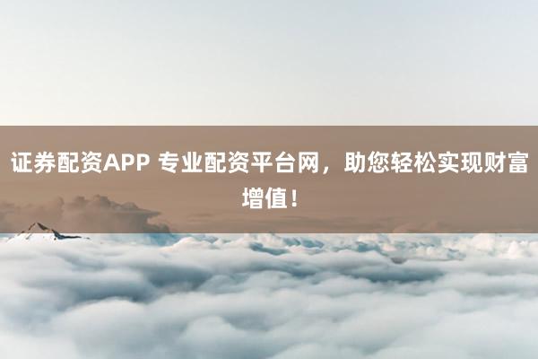 证券配资APP 专业配资平台网，助您轻松实现财富增值！