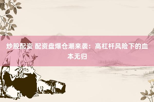 炒股配资 配资盘爆仓潮来袭：高杠杆风险下的血本无归