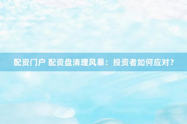 配资门户 配资盘清理风暴：投资者如何应对？