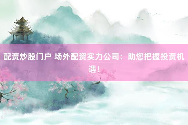 配资炒股门户 场外配资实力公司：助您把握投资机遇！