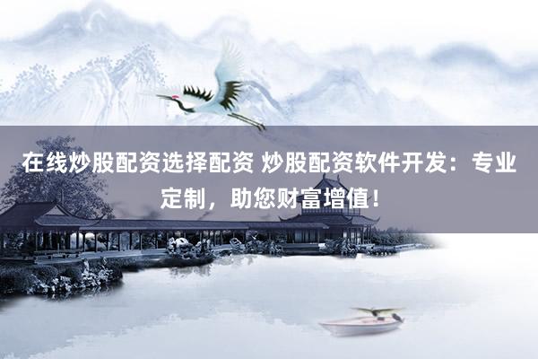 在线炒股配资选择配资 炒股配资软件开发：专业定制，助您财富增值！