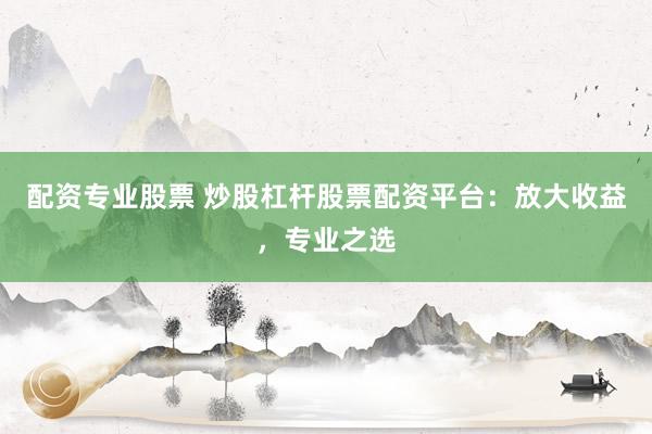 配资专业股票 炒股杠杆股票配资平台：放大收益，专业之选