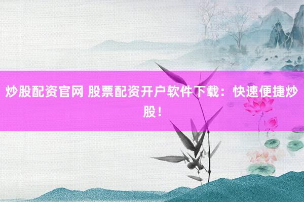 炒股配资官网 股票配资开户软件下载：快速便捷炒股！