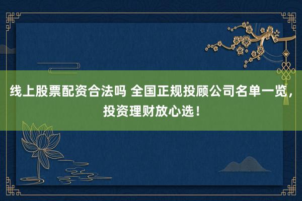 线上股票配资合法吗 全国正规投顾公司名单一览，投资理财放心选！