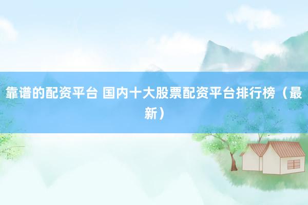 靠谱的配资平台 国内十大股票配资平台排行榜（最新）