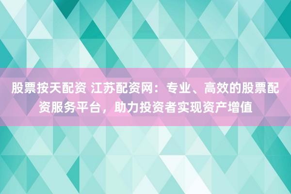股票按天配资 江苏配资网：专业、高效的股票配资服务平台，助力投资者实现资产增值