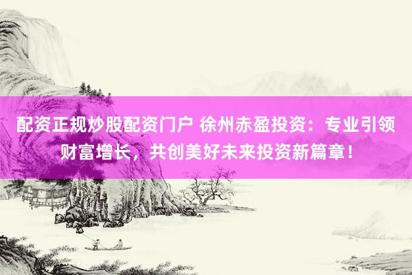 配资正规炒股配资门户 徐州赤盈投资：专业引领财富增长，共创美好未来投资新篇章！