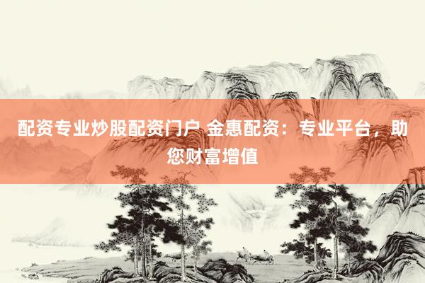 配资专业炒股配资门户 金惠配资：专业平台，助您财富增值