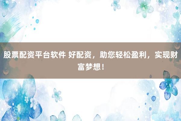 股票配资平台软件 好配资，助您轻松盈利，实现财富梦想！