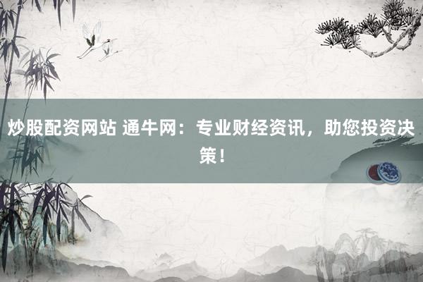 炒股配资网站 通牛网：专业财经资讯，助您投资决策！