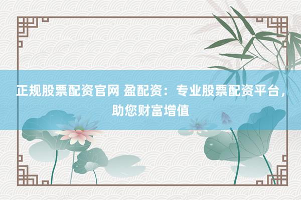 正规股票配资官网 盈配资：专业股票配资平台，助您财富增值