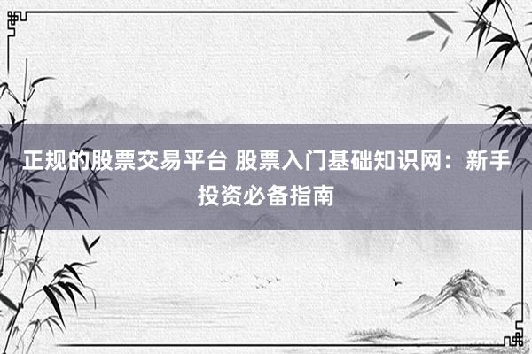 正规的股票交易平台 股票入门基础知识网：新手投资必备指南
