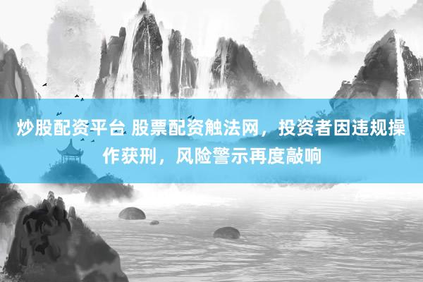 炒股配资平台 股票配资触法网，投资者因违规操作获刑，风险警示再度敲响