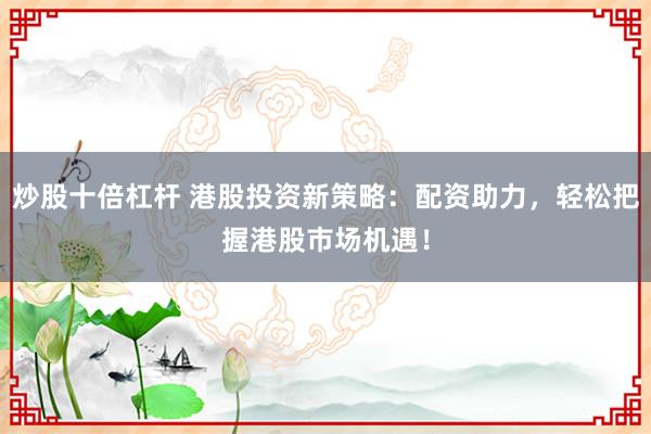 炒股十倍杠杆 港股投资新策略：配资助力，轻松把握港股市场机遇！