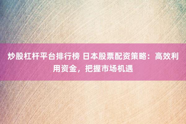 炒股杠杆平台排行榜 日本股票配资策略：高效利用资金，把握市场机遇