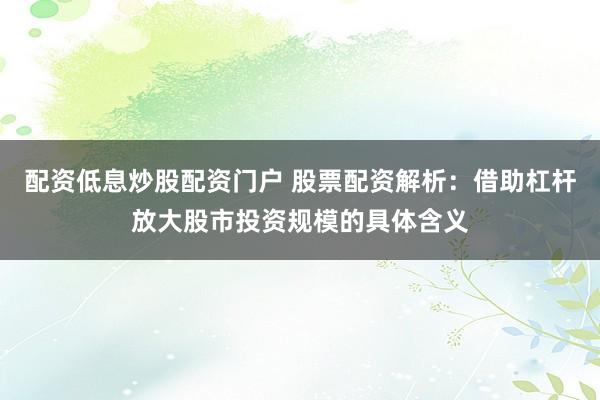 配资低息炒股配资门户 股票配资解析：借助杠杆放大股市投资规模的具体含义
