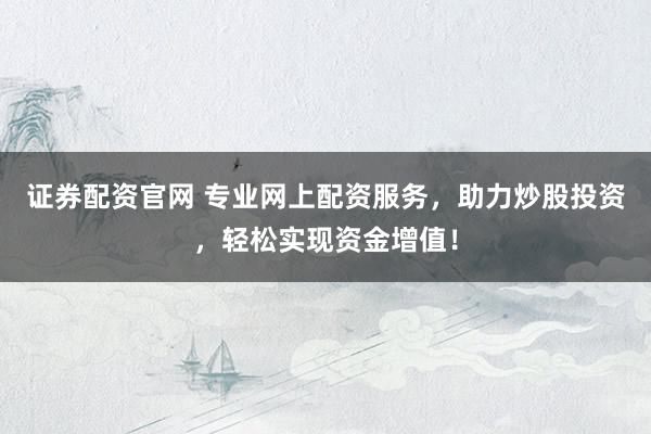 证券配资官网 专业网上配资服务，助力炒股投资，轻松实现资金增值！
