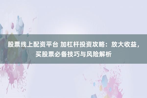 股票线上配资平台 加杠杆投资攻略：放大收益，买股票必备技巧与风险解析