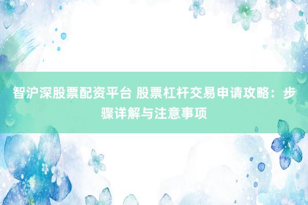 智沪深股票配资平台 股票杠杆交易申请攻略：步骤详解与注意事项