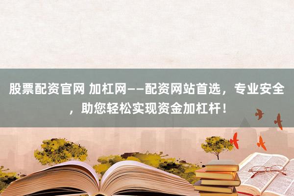 股票配资官网 加杠网——配资网站首选，专业安全，助您轻松实现资金加杠杆！