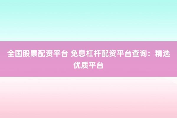 全国股票配资平台 免息杠杆配资平台查询：精选优质平台