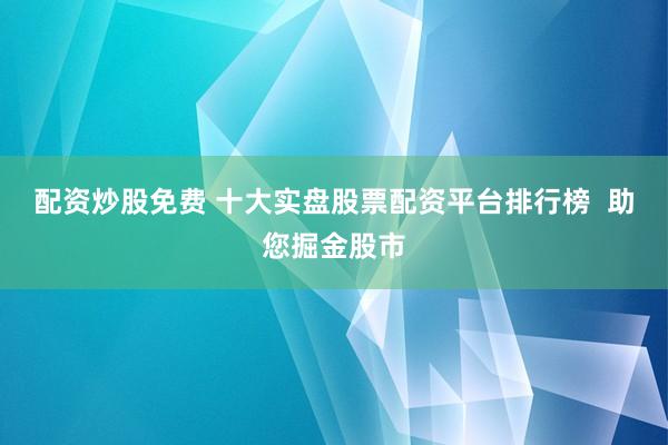 配资炒股免费 十大实盘股票配资平台排行榜  助您掘金股市