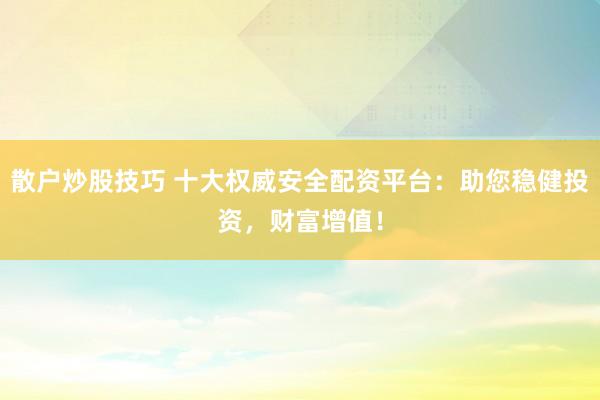 散户炒股技巧 十大权威安全配资平台：助您稳健投资，财富增值！
