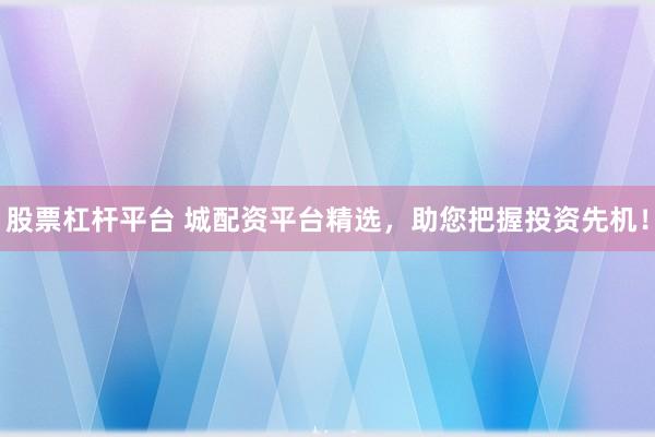 股票杠杆平台 城配资平台精选，助您把握投资先机！