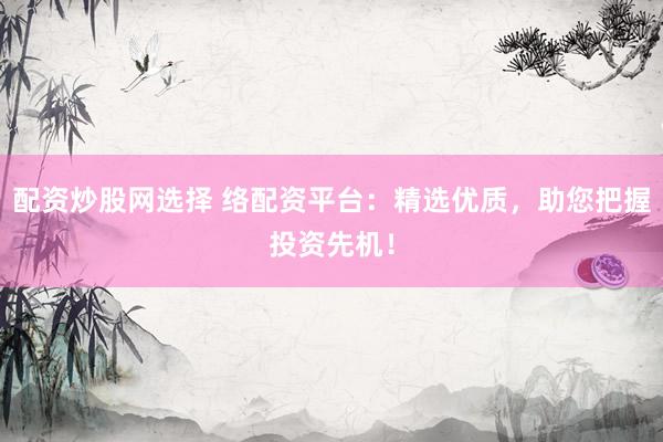 配资炒股网选择 络配资平台：精选优质，助您把握投资先机！
