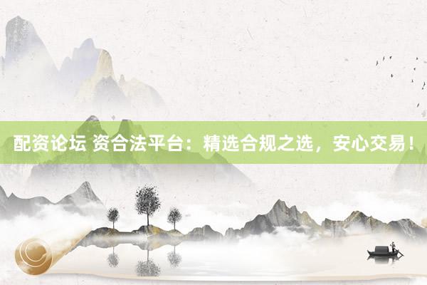 配资论坛 资合法平台：精选合规之选，安心交易！