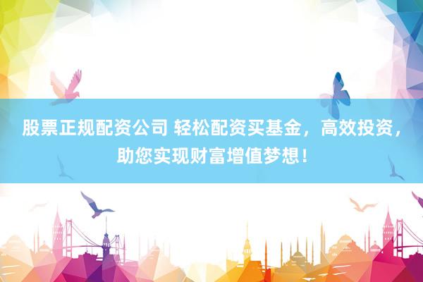 股票正规配资公司 轻松配资买基金，高效投资，助您实现财富增值梦想！