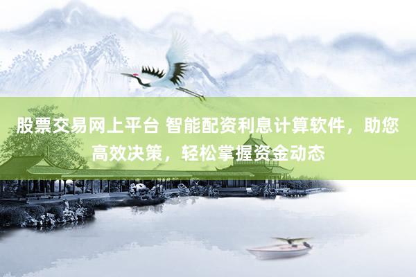 股票交易网上平台 智能配资利息计算软件，助您高效决策，轻松掌握资金动态
