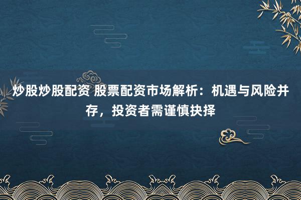 炒股炒股配资 股票配资市场解析：机遇与风险并存，投资者需谨慎抉择