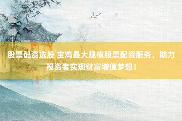 股票配资选股 宝鸡最大规模股票配资服务，助力投资者实现财富增值梦想！