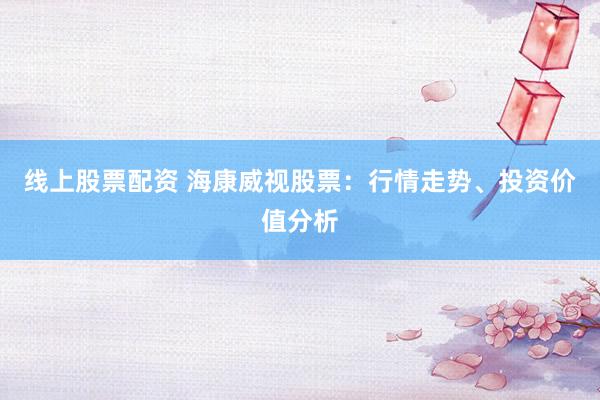 线上股票配资 海康威视股票：行情走势、投资价值分析