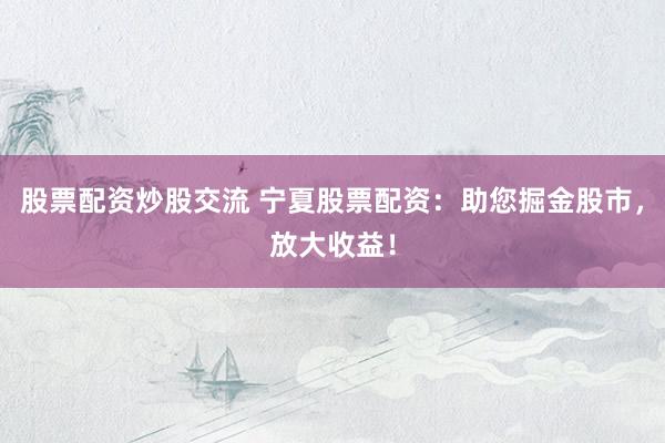 股票配资炒股交流 宁夏股票配资：助您掘金股市，放大收益！