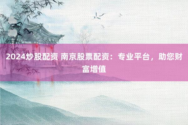 2024炒股配资 南京股票配资：专业平台，助您财富增值