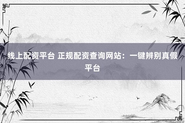 线上配资平台 正规配资查询网站：一键辨别真假平台