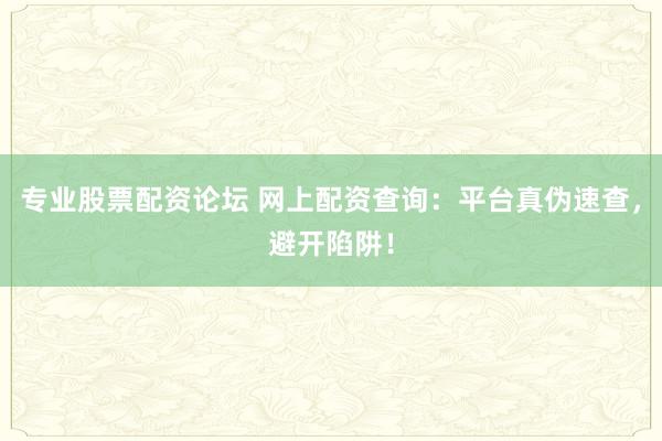 专业股票配资论坛 网上配资查询：平台真伪速查，避开陷阱！