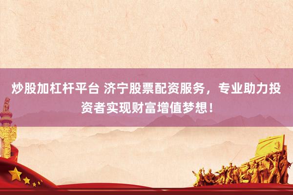 炒股加杠杆平台 济宁股票配资服务，专业助力投资者实现财富增值梦想！